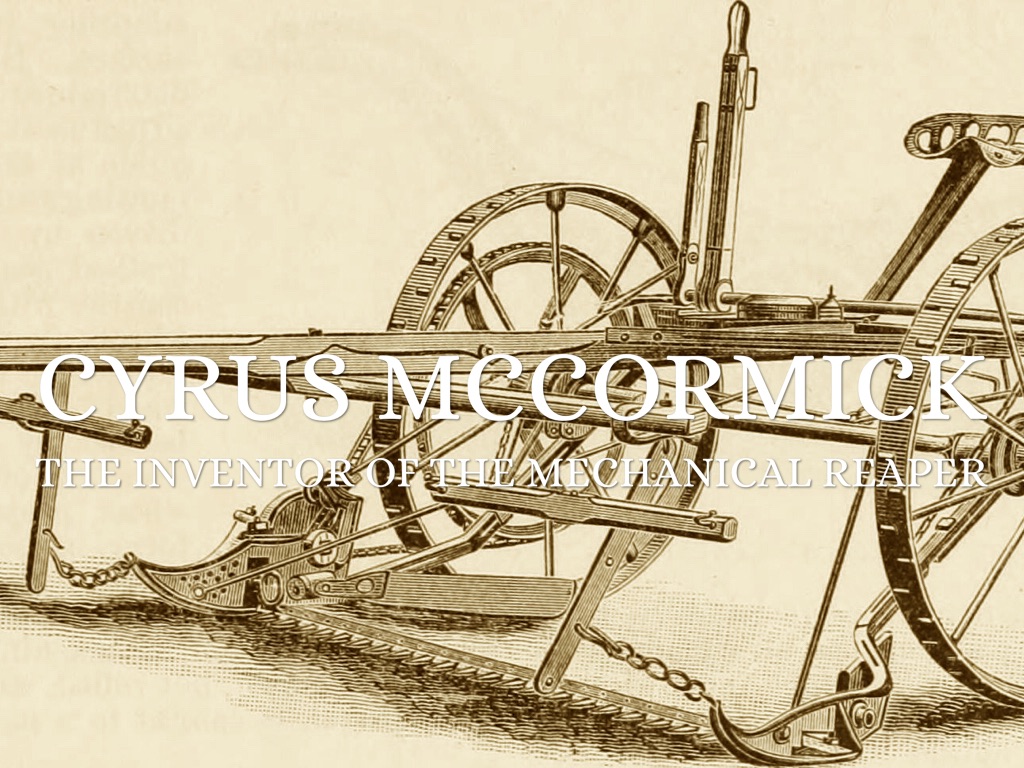 the life of cyrus hall mccormick and his invention of the mechanical reaper The mechanical reaper is a horse drawn farm implement invented by cyrus hall mccormick in 1831 in virginia to cut small grain crops the mechanical reaper replaced the manual cutting of the crop with scythes and sickles it was developed to cut down wheat more quickly and more efficiently. the life of cyrus hall mccormick and his invention of the mechanical reaper The mechanical reaper is a horse drawn farm implement invented by cyrus hall mccormick in 1831 in virginia to cut small grain crops the mechanical reaper replaced the manual cutting of the crop with scythes and sickles it was developed to cut down wheat more quickly and more efficiently.