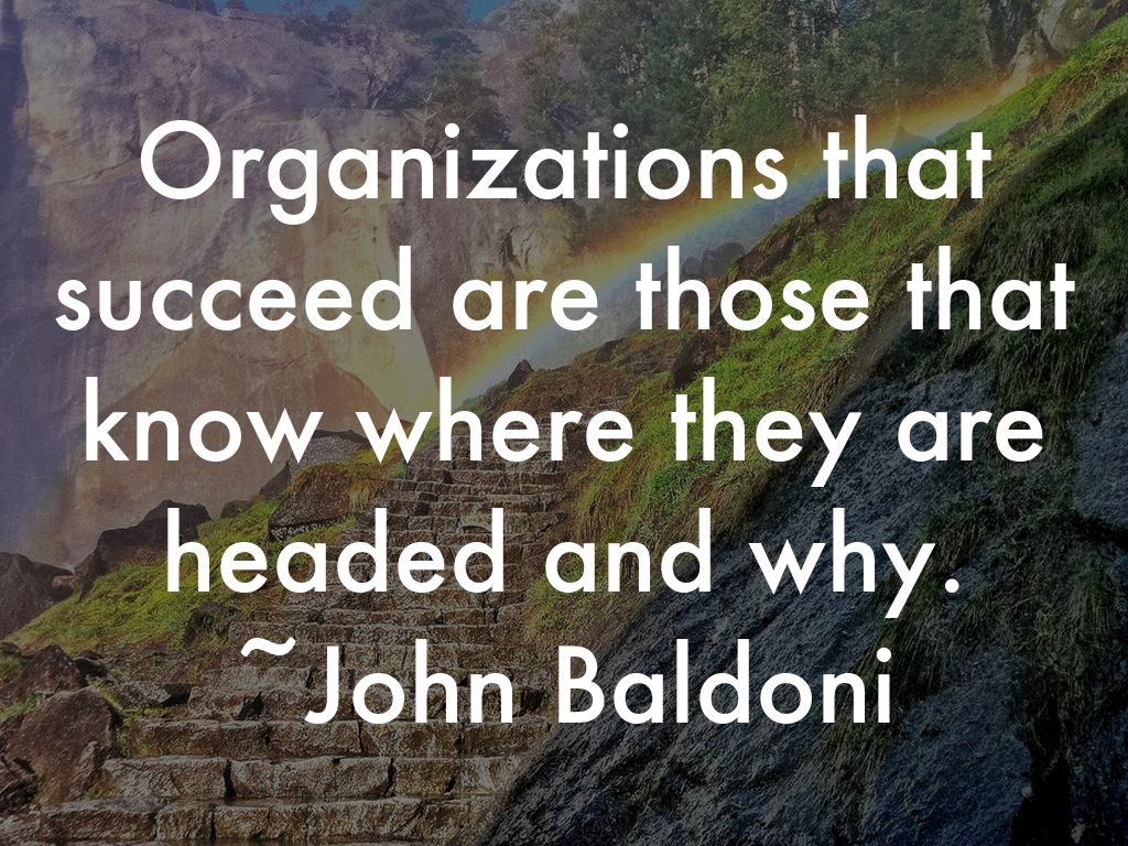 Organizations that succeed are those that know where they are headed and why. ~John Baldoni