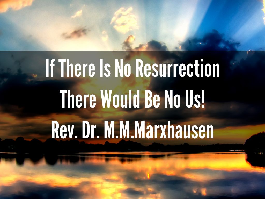 If There Is No Resurrection There Would Be No Us! Rev. Dr. M.M.Marxhausen