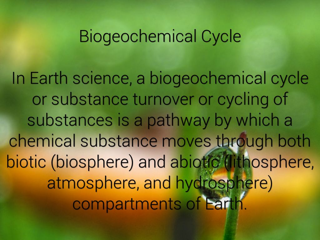 the biogeochemical cycles of earth A biogeochemical cycle is a pathway by which a chemical element, such as carbon, or compound, like water, moves through earth's biosphere, atmosphere, hydrosphere and lithosphere in effect, the element is recycled, although in some cycles the element is accumulated or held for long periods of time. the biogeochemical cycles of earth A biogeochemical cycle is a pathway by which a chemical element, such as carbon, or compound, like water, moves through earth's biosphere, atmosphere, hydrosphere and lithosphere in effect, the element is recycled, although in some cycles the element is accumulated or held for long periods of time.