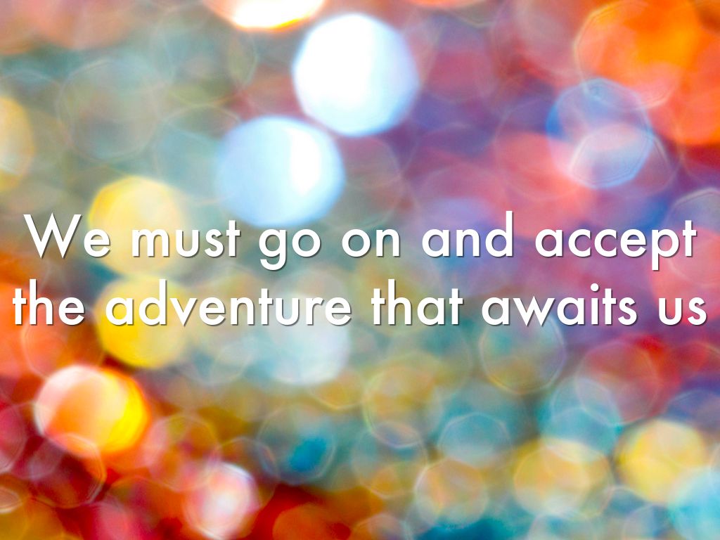 We must go on and accept the adventure that awaits us
