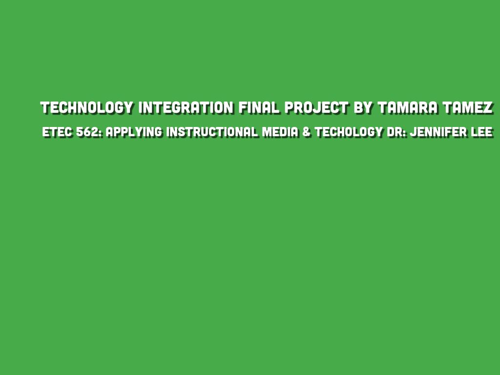 Technology Integration Final Project by Tamara Tamez ETEC 562: Applying Instructional Media & Techology Dr:  Jennifer Lee