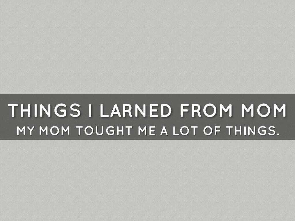 THINGS I LEARNED FROM MOM