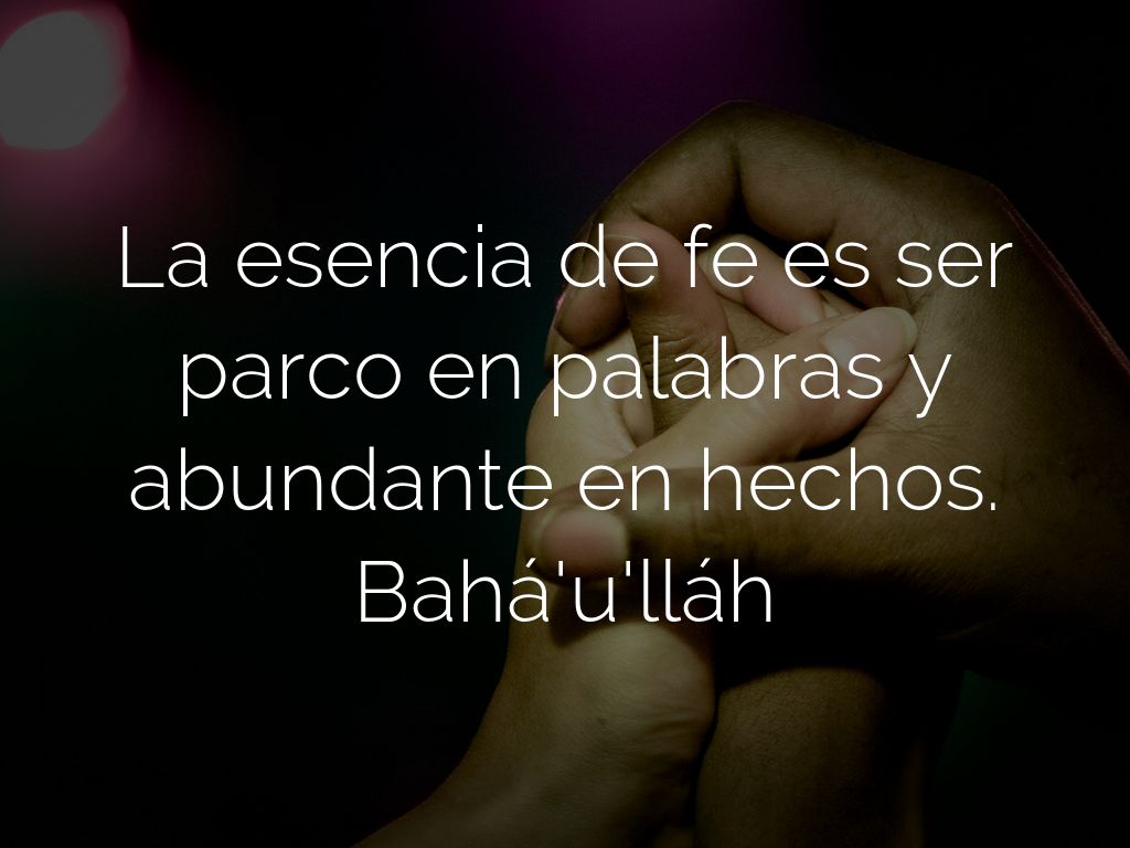 La esencia de fe es ser parco en palabras y abundante en hechos. Bahá'u'lláh