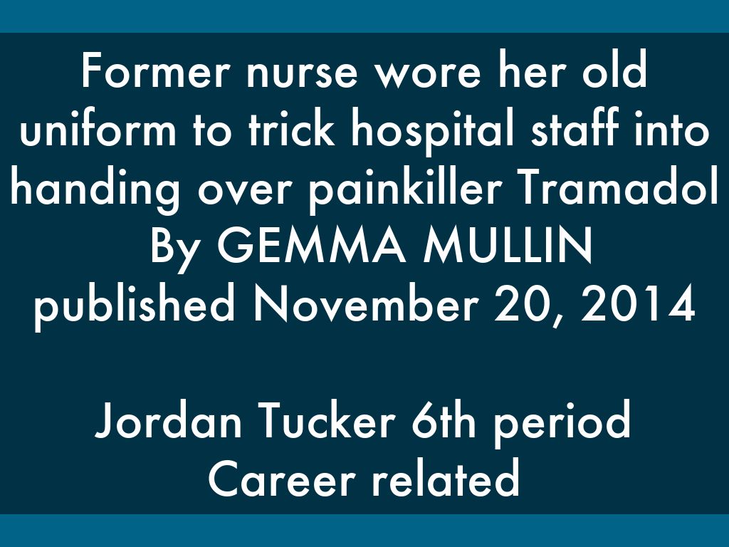 Former nurse wore her old uniform to trick hospital staff into handing over painkiller Tramadol  By GEMMA MULLIN published November 20, 2014  Jordan Tucker 6th period Career related