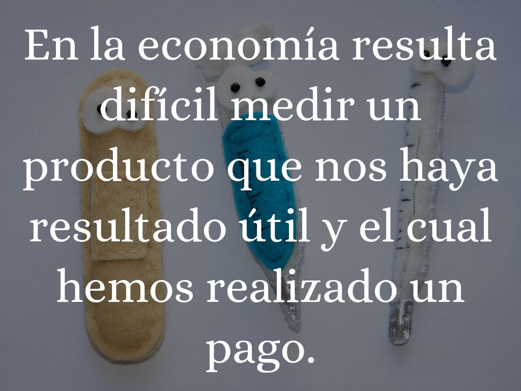 En la economía resulta difícil medir un producto que nos haya resultado útil y el cual hemos realizado un pago.