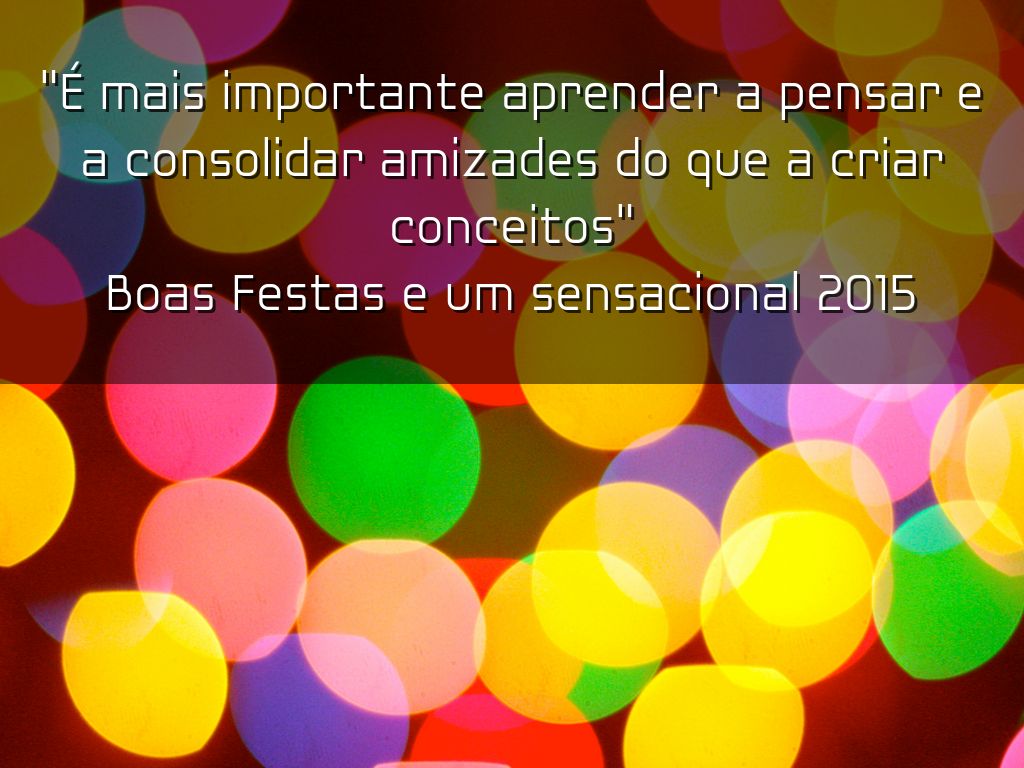 "É mais importante aprender a pensar e a consolidar amizades do que a criar conceitos" Boas Festas e um sensacional 2015