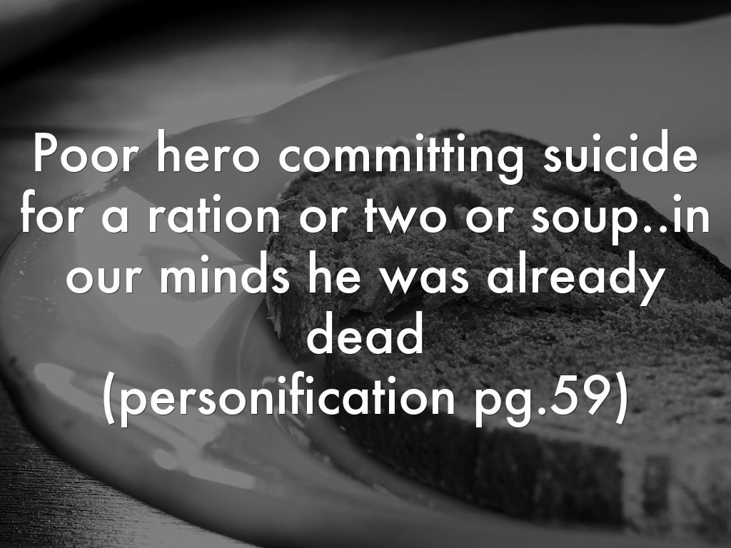 Poor hero committing suicide for a ration or two or soup..in our minds he was already dead  (personification pg.59)