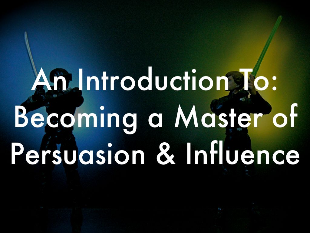An Introduction To: Becoming a Master of Persuasion & Influence