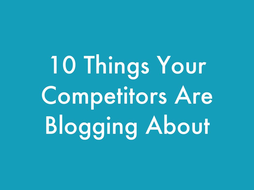 10 Things Your Competitors Are Blogging About