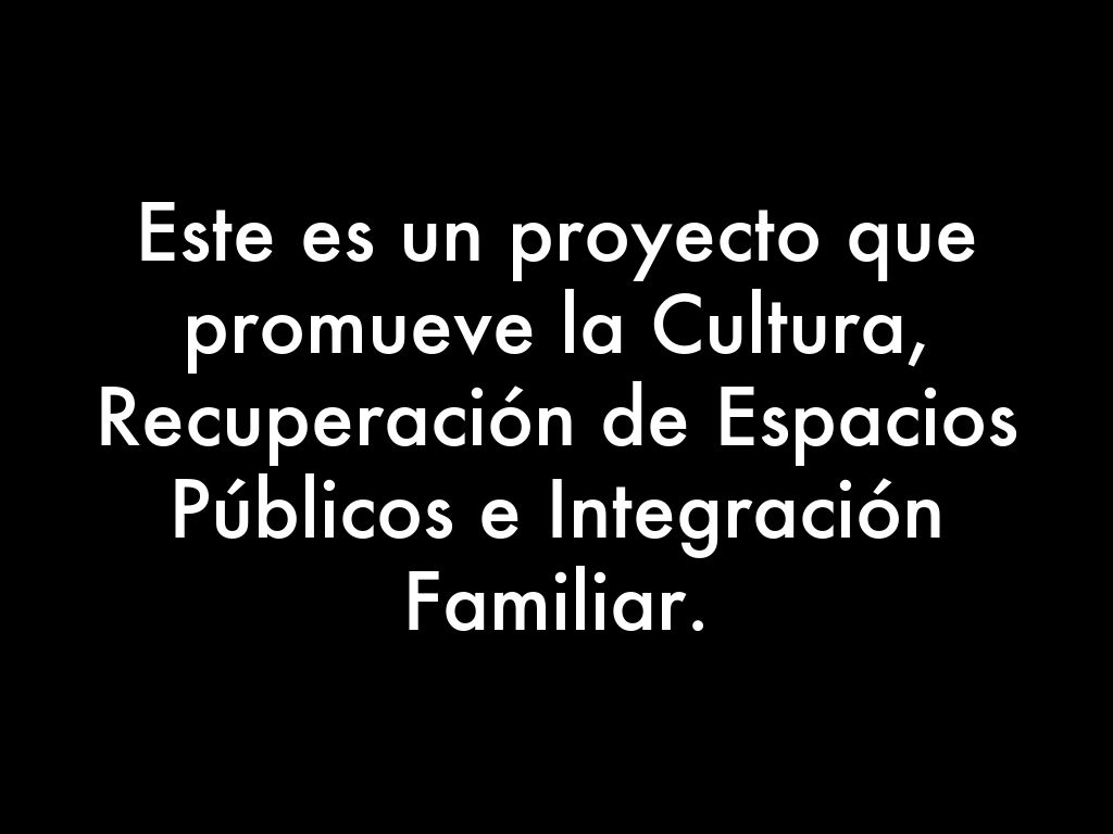 Este es un proyecto que promueve la Cultura, Recuperación de Espacios Públicos e Integración Familiar.