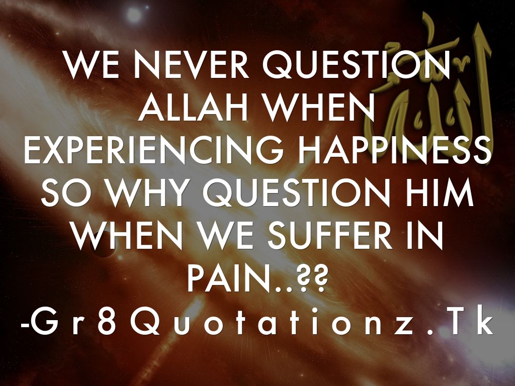 WE NEVER QUESTION ALLAH WHEN EXPERIENCING HAPPINESS SO WHY QUESTION HIM WHEN WE SUFFER IN PAIN..?? -G r 8 Q u o t a t i o n z . T k