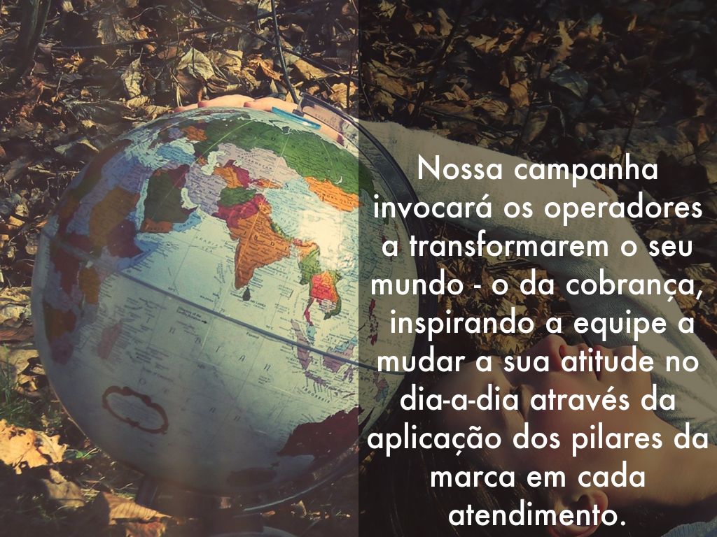 Nossa campanha invocará os operadores a transformarem o seu mundo - o da cobrança,  inspirando a equipe a mudar a sua atitude no dia-a-dia através da aplicação dos pilares da marca em cada atendimento.