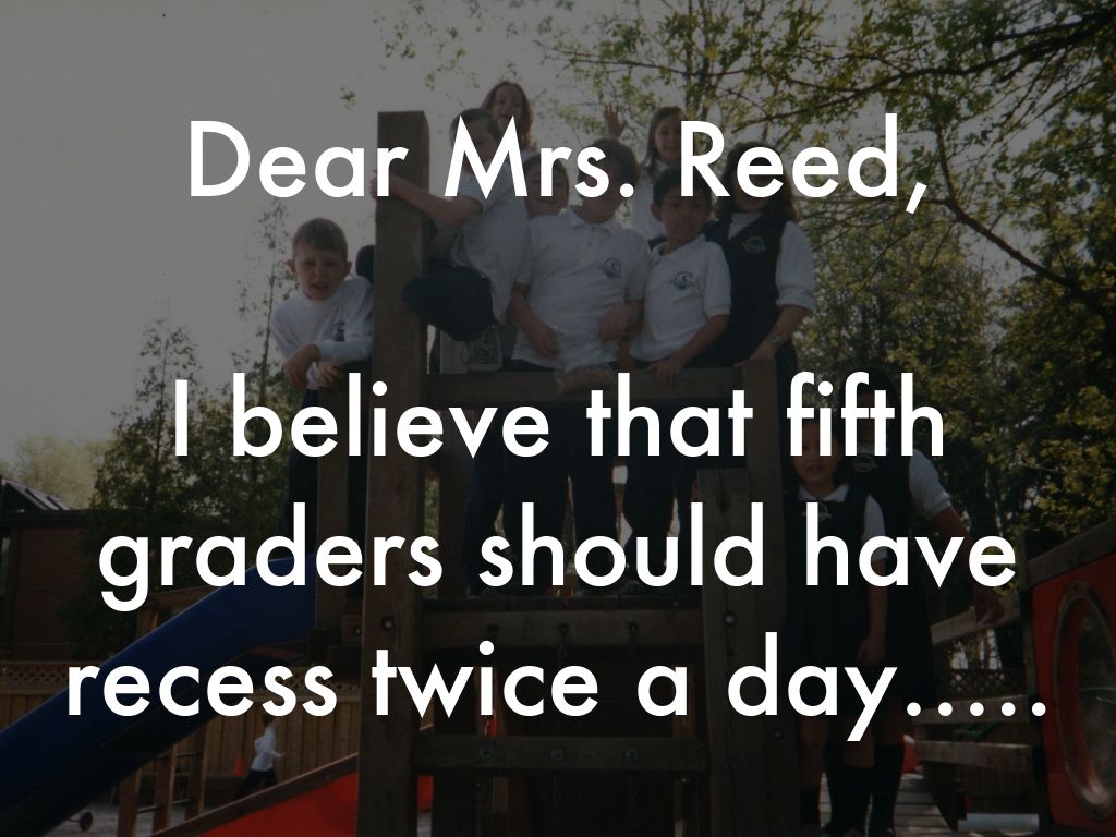 Dear Mrs. Reed,  I believe that fifth graders should have recess twice a day…..