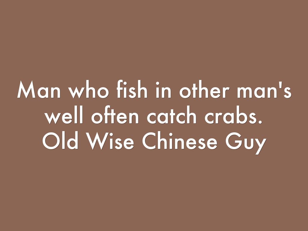 Man who fish in other man's well often catch crabs. Old Wise Chinese Guy