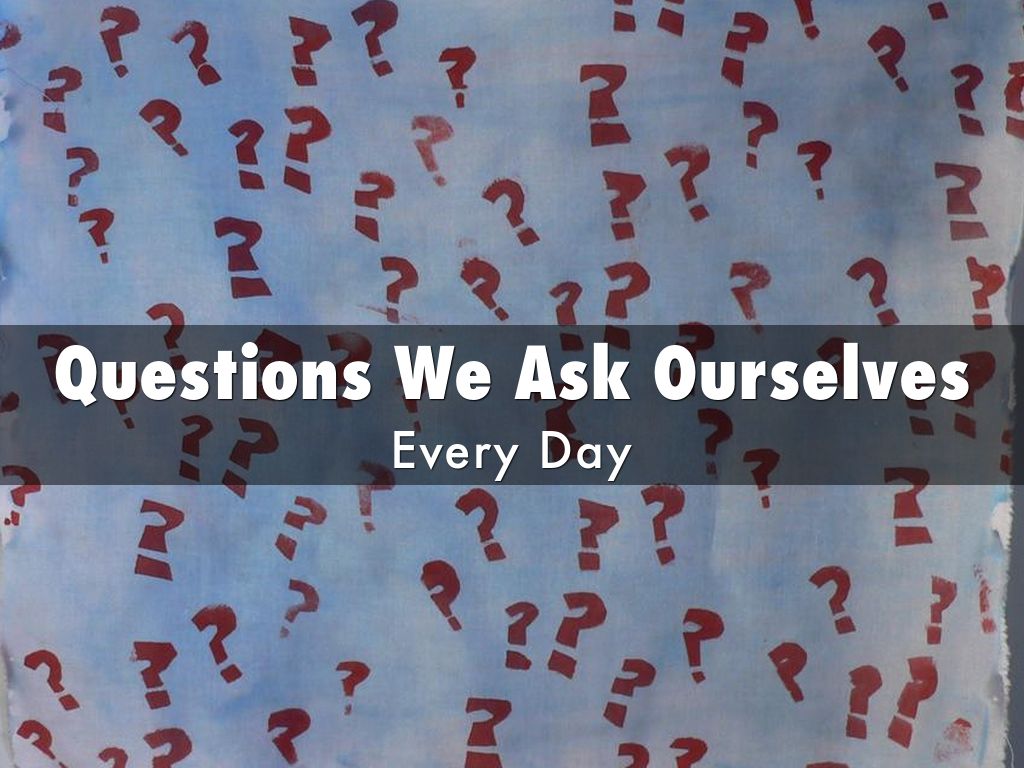 Questions We Ask Ourselves