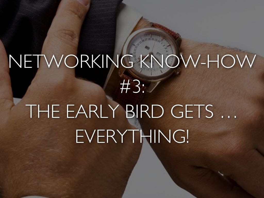 NETWORKING KNOW-HOW #3: THE EARLY BIRD GETS … EVERYTHING!