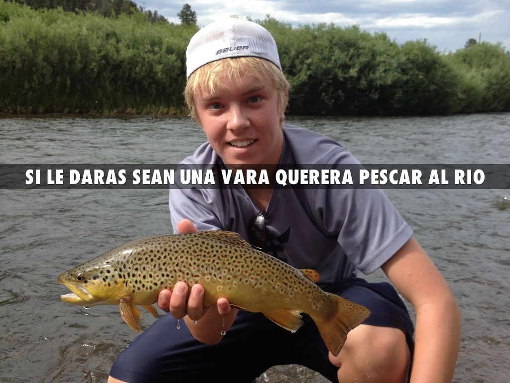 Si daras Sean una vara querera pescar al rio