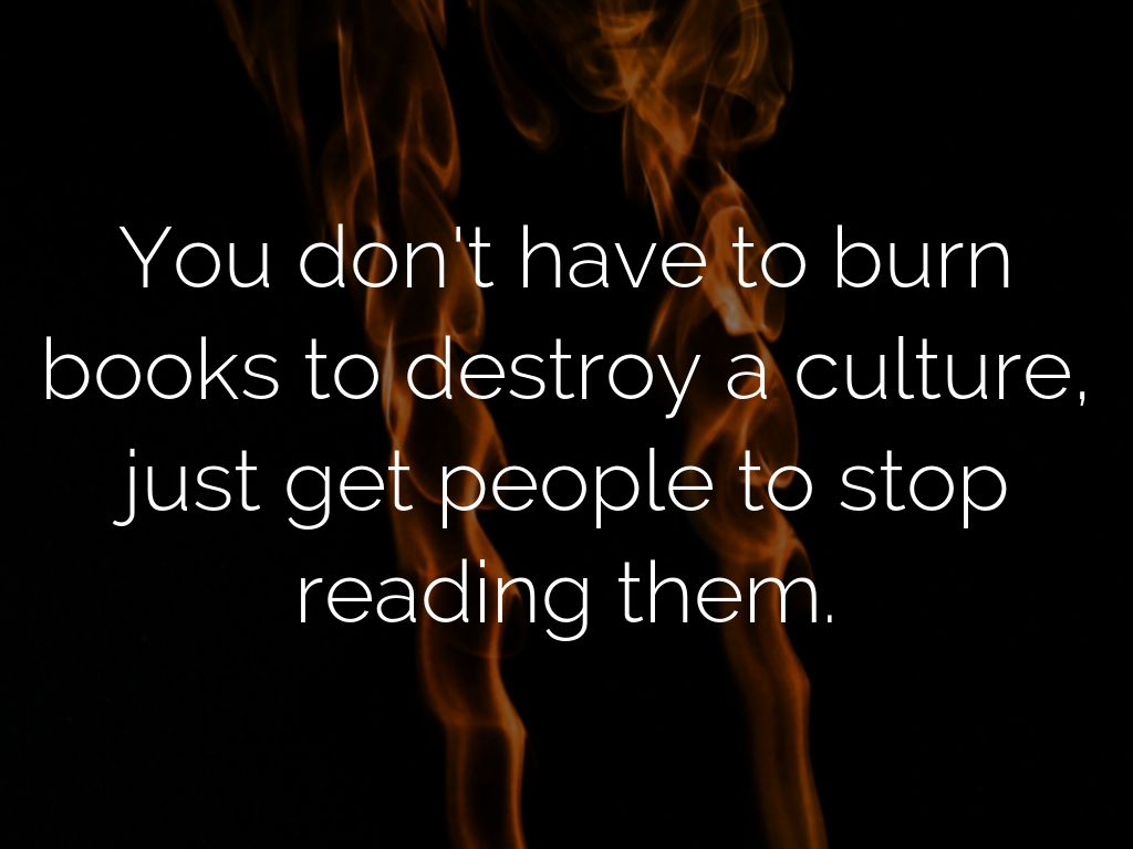 You don't have to burn books to destroy a culture,