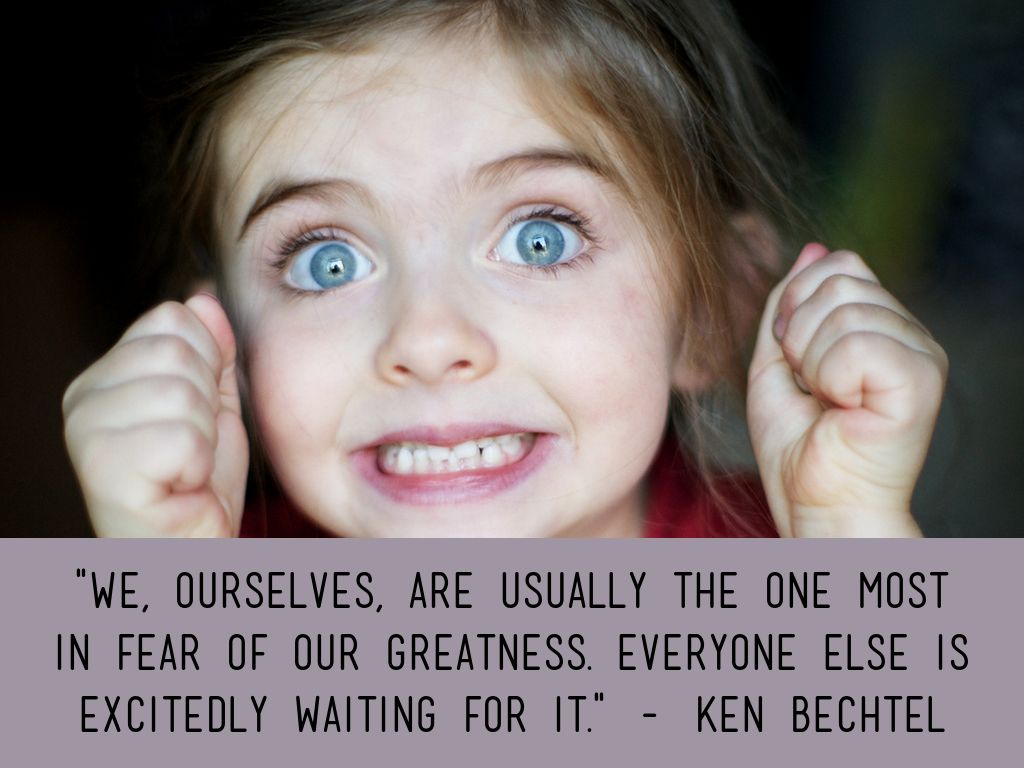 "We, ourselves, are usually the one most in fear of our greatness.  Everyone else is excitedly waiting for it."