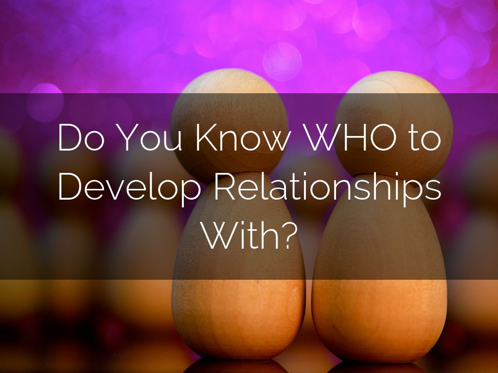 Do You Know WHO to Develop Relationships With?