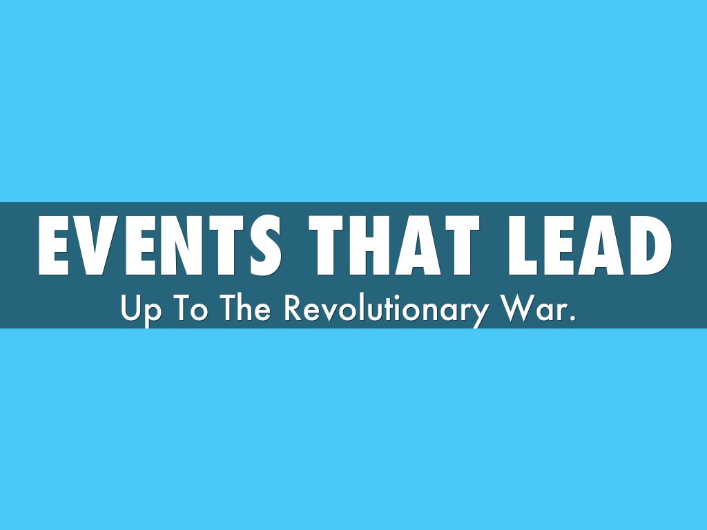 Events That Lead Up To The Revolutionary War. 
