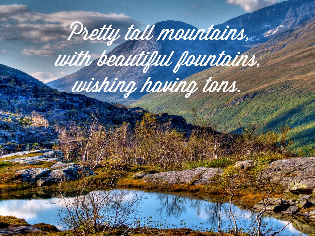 Pretty tall mountains, with beautiful fountains,  wishing having tons.