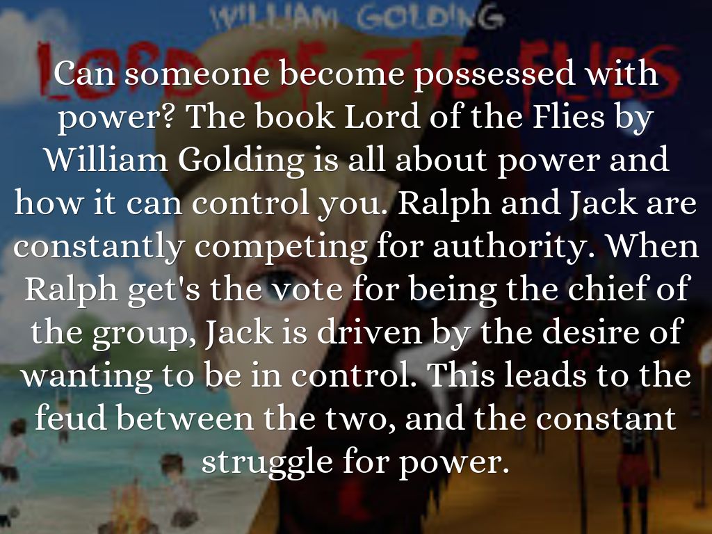 the power struggle between ralph and jack in lord of the flies a novel by william golding Revise and learn about the themes of william golding's lord of the flies with bbc bitesize ways of doing things and led by the entirely different personalities of ralph and jack which can be seen as a struggle between two very different forms of power, contributed very much to way the novel was written and explain. the power struggle between ralph and jack in lord of the flies a novel by william golding Revise and learn about the themes of william golding's lord of the flies with bbc bitesize ways of doing things and led by the entirely different personalities of ralph and jack which can be seen as a struggle between two very different forms of power, contributed very much to way the novel was written and explain.