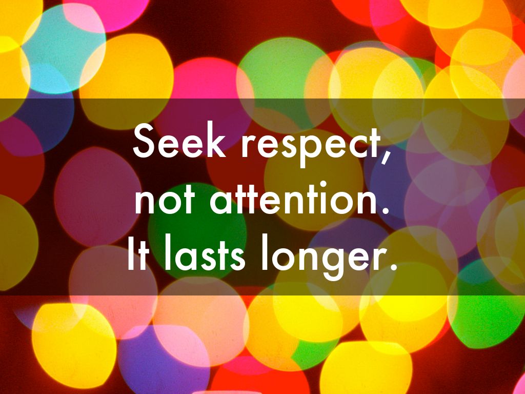 Seek respect,  not attention. It lasts longer.