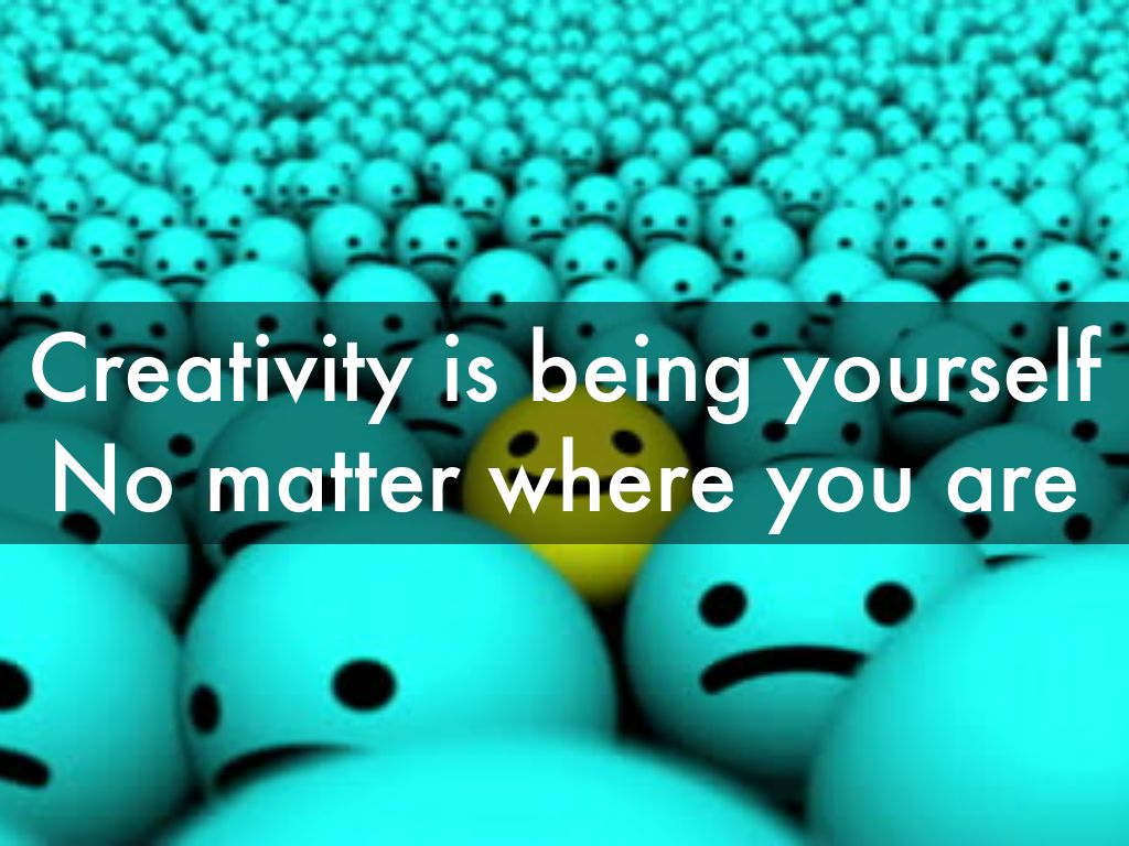 Creativity is being yourself No matter where you are