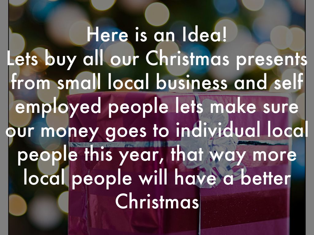 Here is an Idea! Lets buy all our Christmas presents from small local business and self employed people lets make sure our money goes to individual local people this year, that way more local people will have a better Christmas