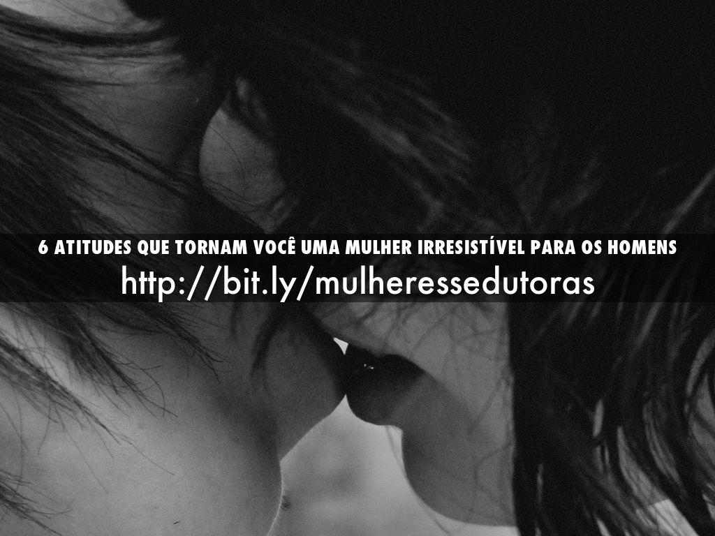6 atitudes que tornam você uma mulher irresistível para os homens