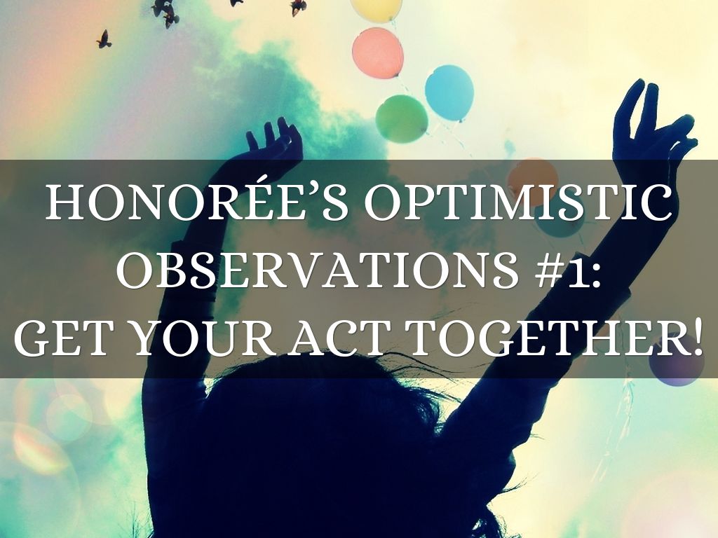 HONORÉE’S OPTIMISTIC OBSERVATIONS #1: GET YOUR ACT TOGETHER!