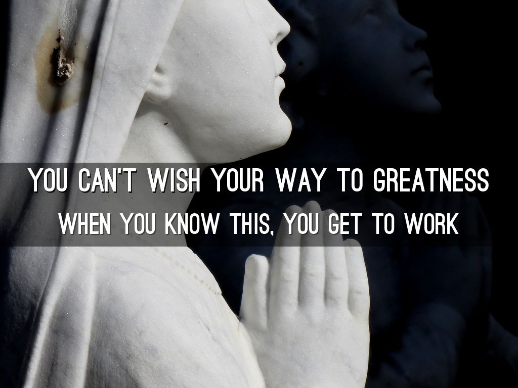 You can’t wish your way to greatness