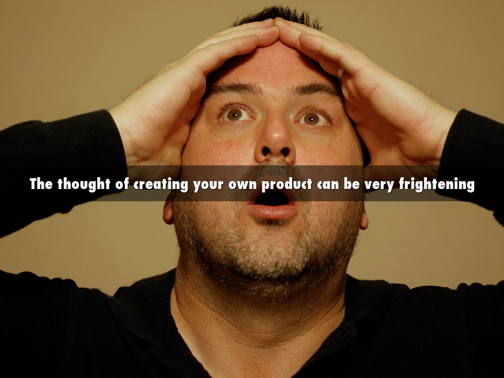 The thought of creating your own product can be very frightening