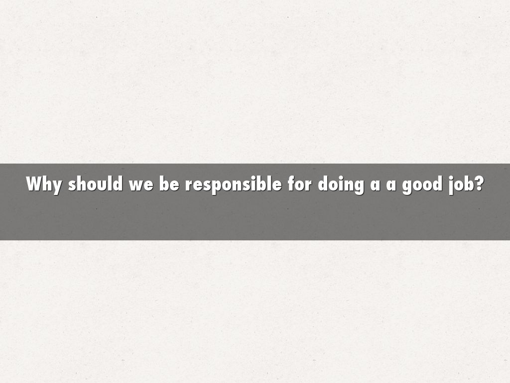 Why should we be responsible for doing a a good job?