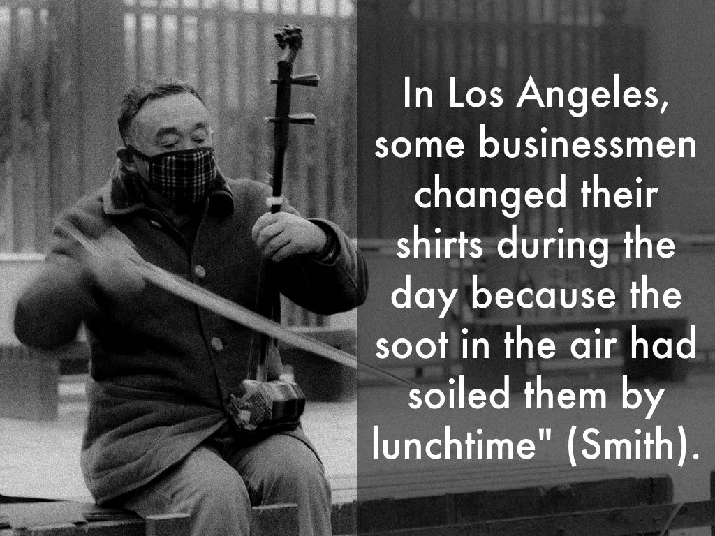 In Los Angeles, some businessmen changed their shirts during the day because the soot in the air had soiled them by lunchtime" (Smith).