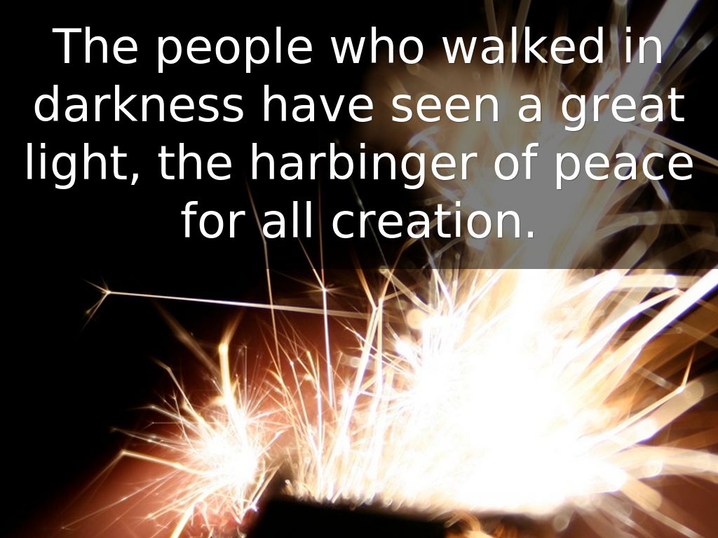 The people who walked in darkness have seen a great light, the harbinger of peace for all creation.