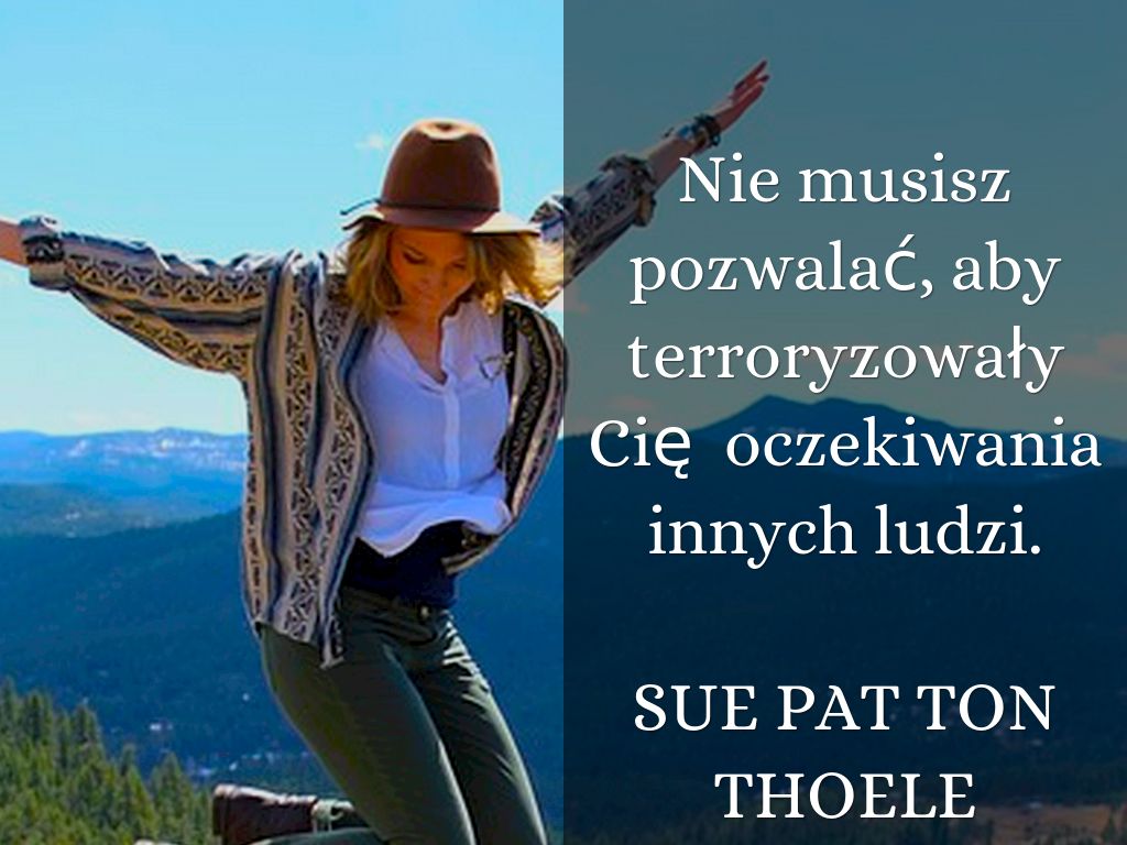 You don’t have to let yourself be terrorized by other people’s  expectations of you.  SUE PAT TON THOELE