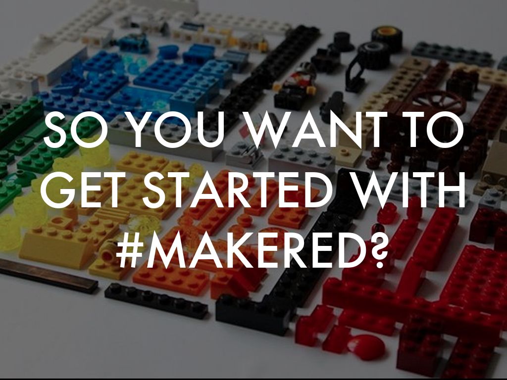 SO YOU WANT TO GET STARTED WITH #MAKERED?