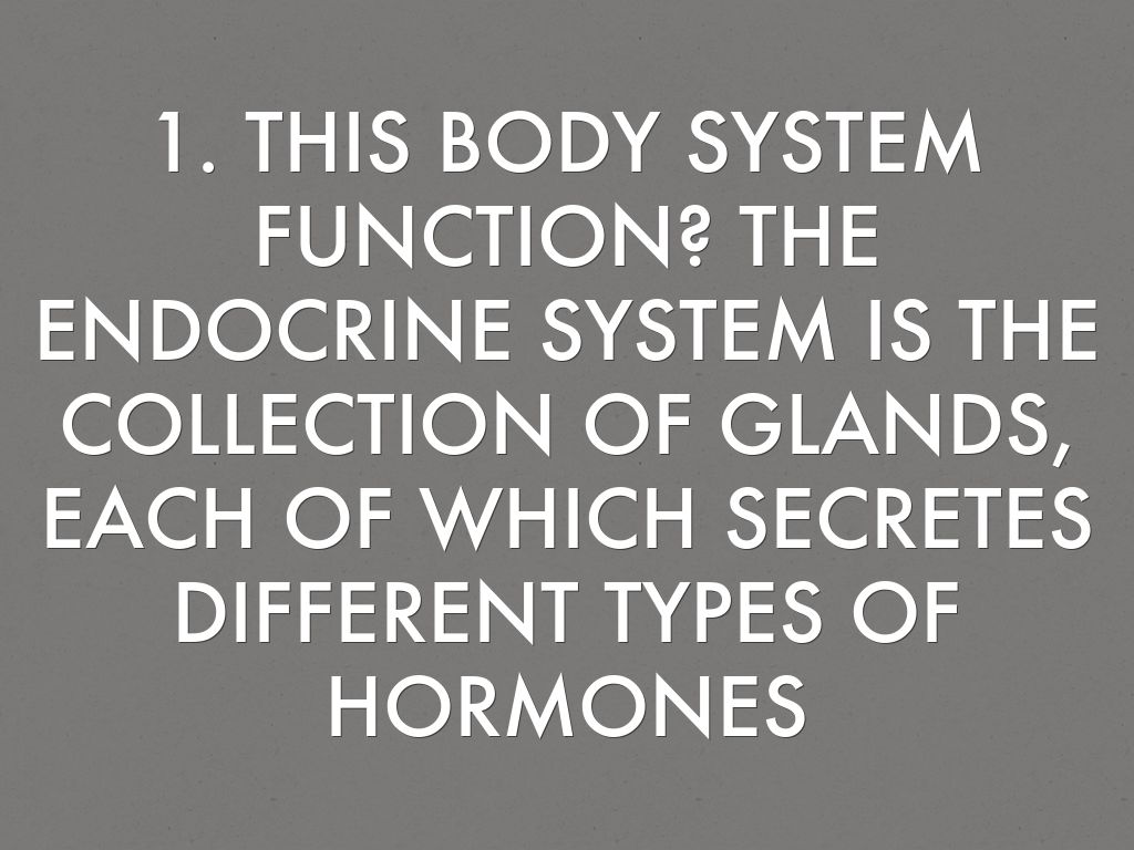 1. THIS BODY SYSTEM FUNCTION? THE ENDOCRINE SYSTEM IS THE COLLECTION OF GLANDS, EACH OF WHICH SECRETES DIFFERENT TYPES OF HORMONES