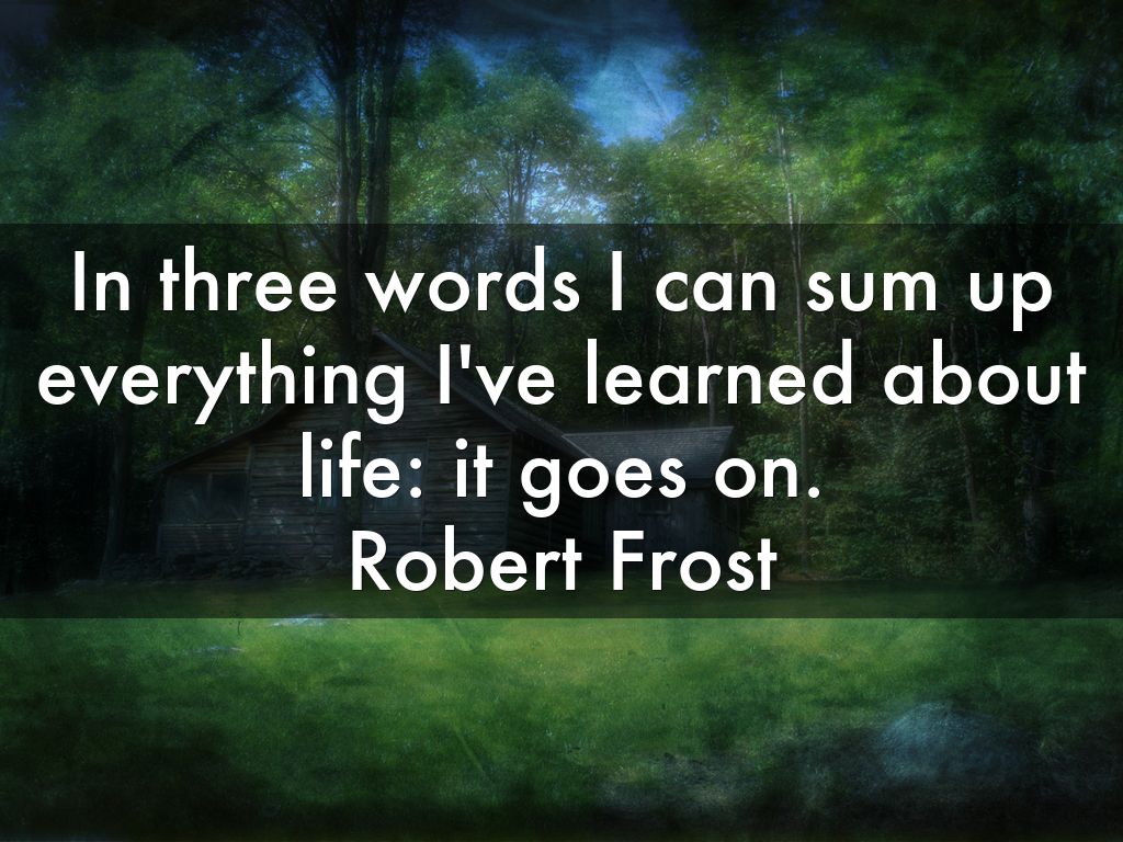 In three words I can sum up everything I've learned about life: it goes on. Robert Frost