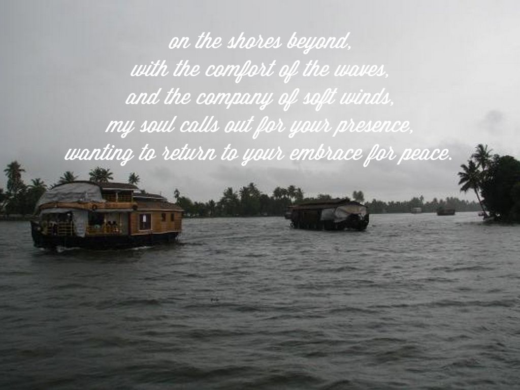 on the shores beyond, with the comfort of the waves, and the company of soft winds, my soul calls out for your presence, wanting to return to your embrace for peace.