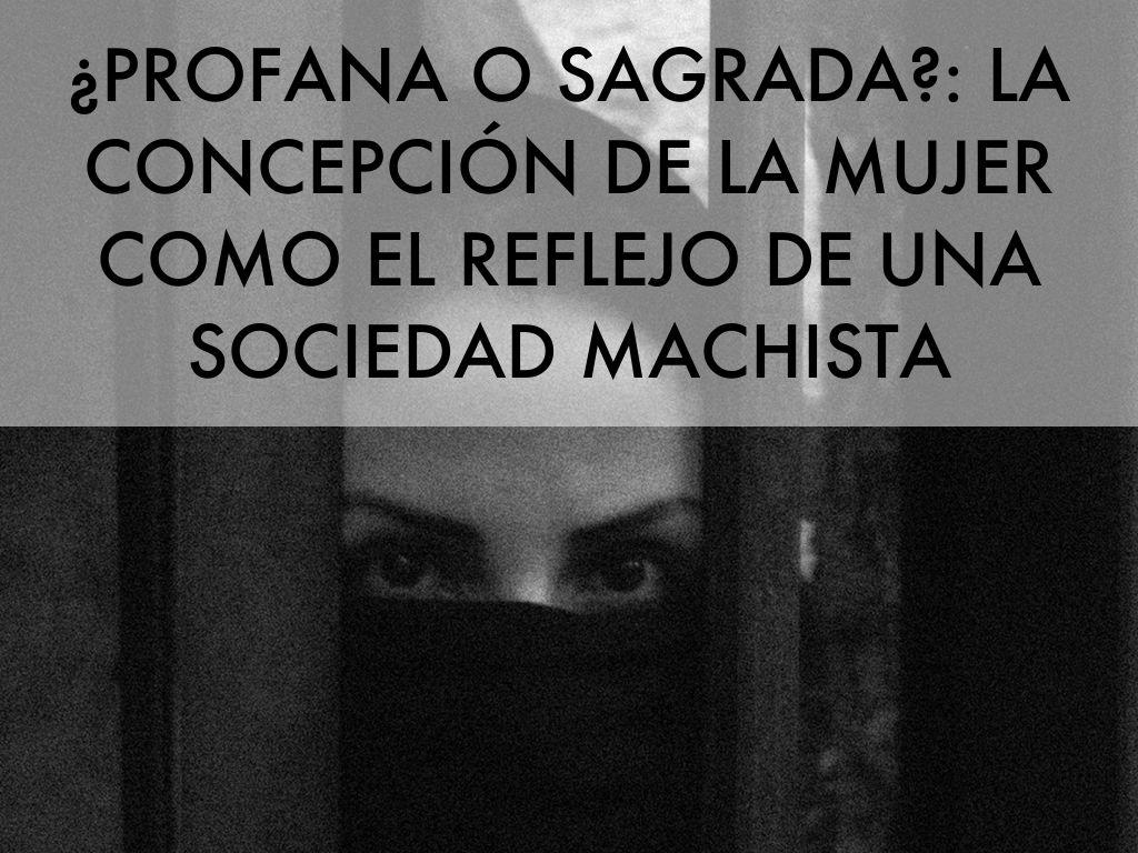 Copy of ¿PROFANA O SAGRADA?: LA CONCEPCIÓN DE LA MUJER COMO EL REFLEJO DE UNA SOCIEDAD MACHISTA