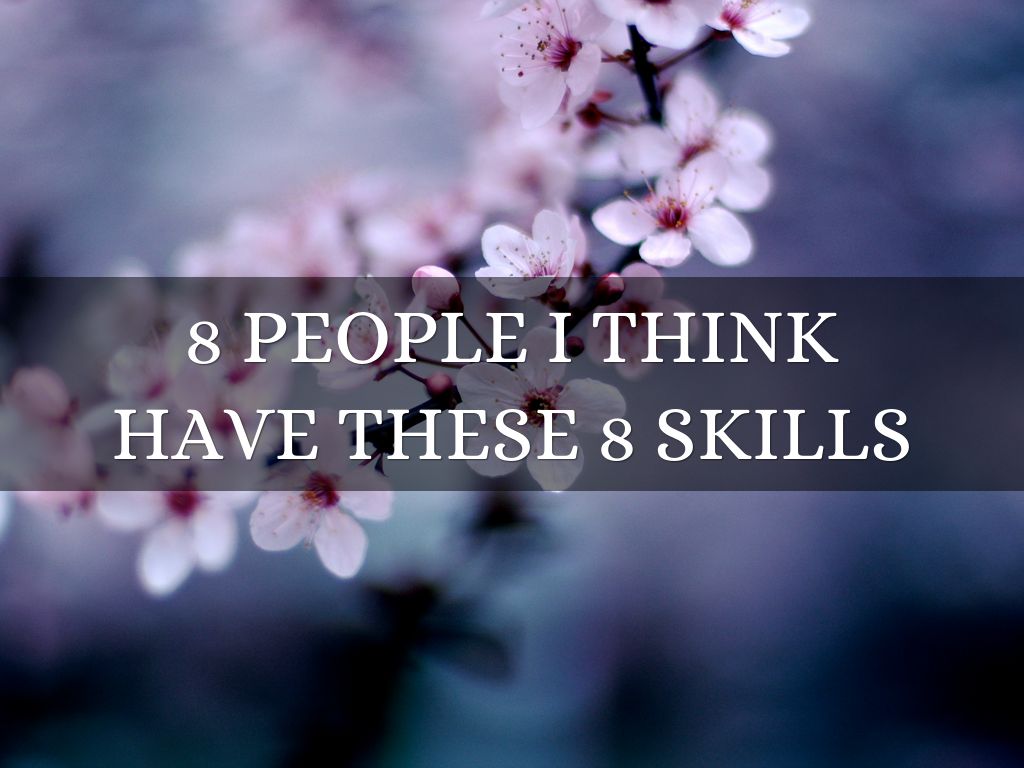 8 PEOPLE I THINK  HAVE THESE 8 SKILLS
