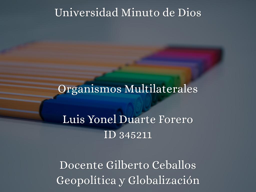 Universidad Minuto de Dios     Organismos Multilaterales  Luis Yonel Duarte Forero ID 345211   Docente Gilberto Ceballos Geopolítica y Globalización