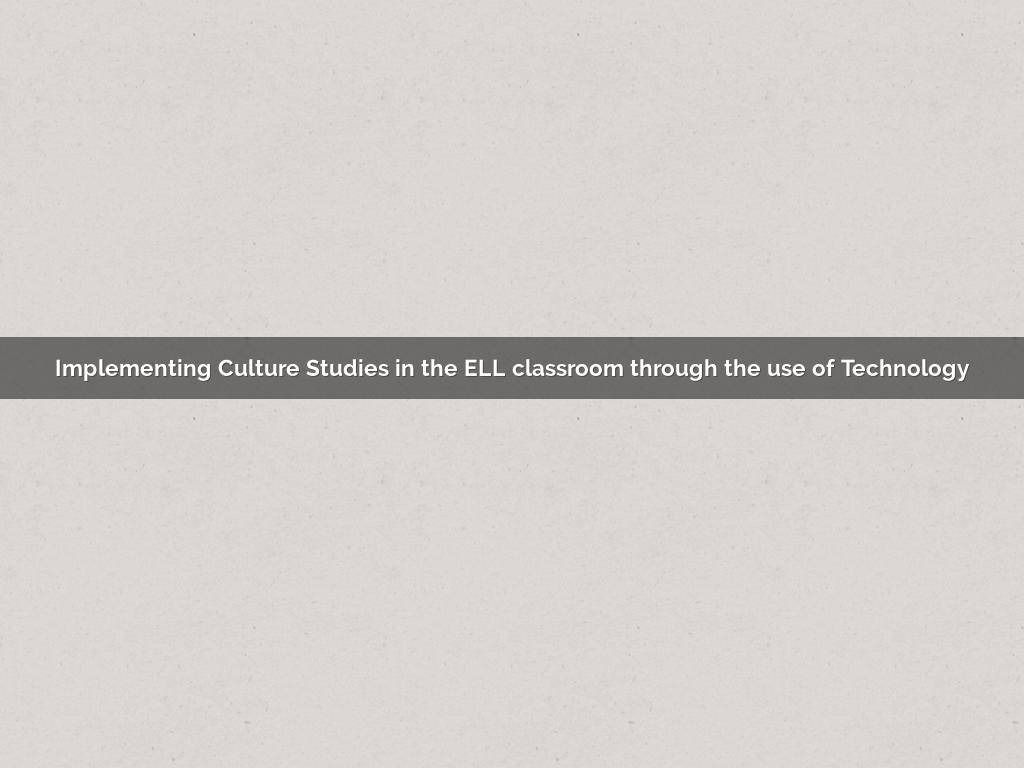 Implementing Culture Studies in the ELL classroom through the use of Technology