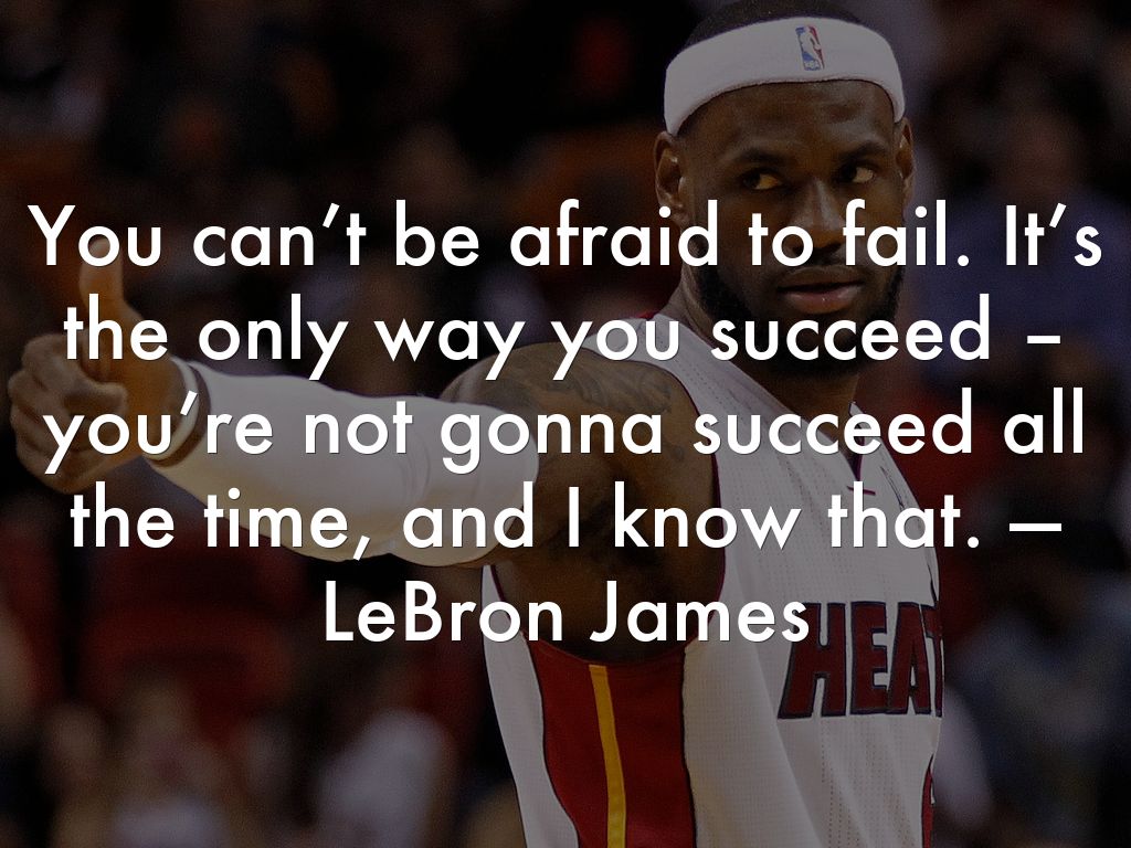 You can’t be afraid to fail. It’s the only way you