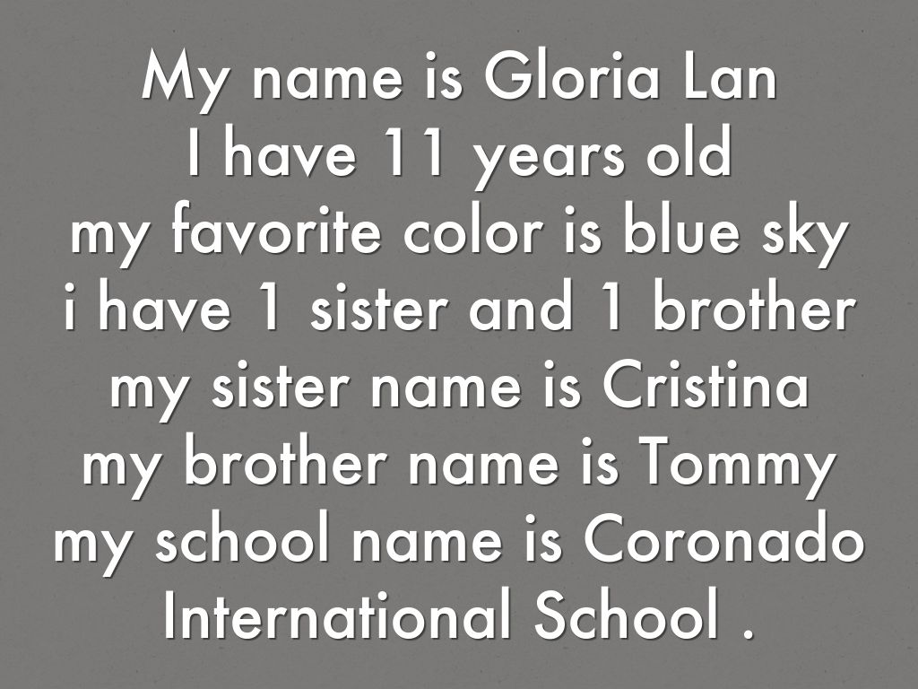 My name is Gloria Lan  I have 11 years old my favorite color is blue sky i have 1 sister and 1 brother my sister name is Cristina my brother name is Tommy my school name is Coronado International School .