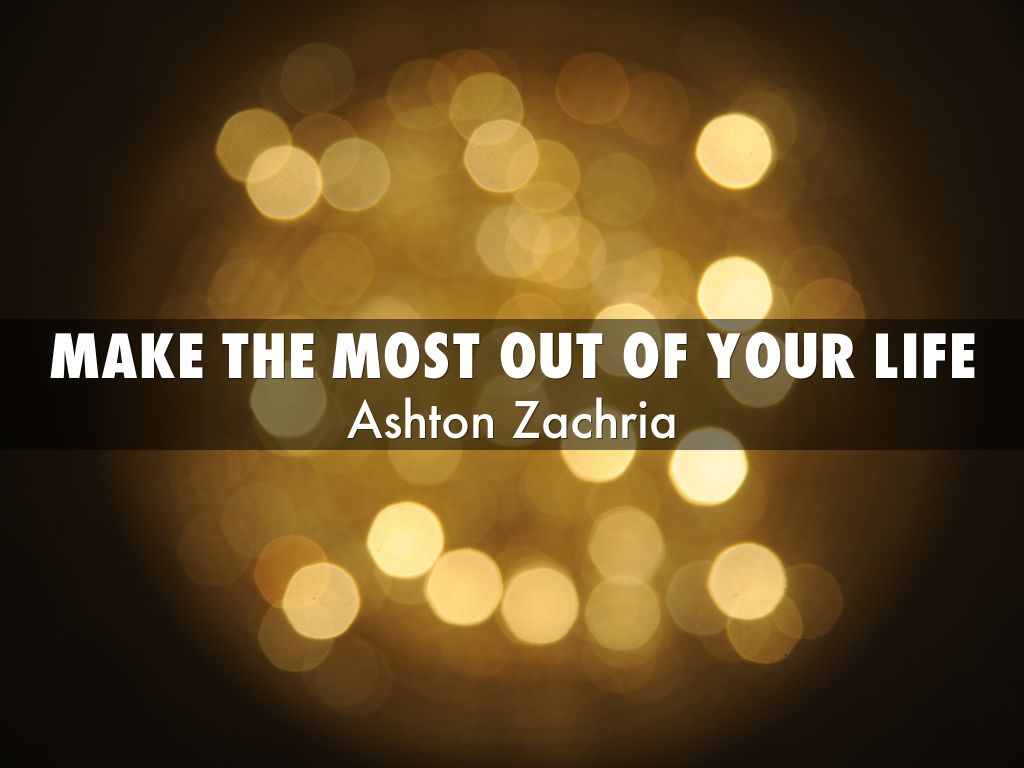 make the most out of your life